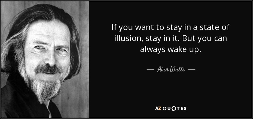 If you want to stay in a state of illusion, stay in it. But you can always wake up. - Alan Watts