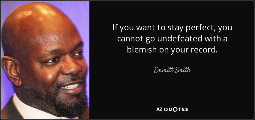 If you want to stay perfect, you cannot go undefeated with a blemish on your record. - Emmitt Smith