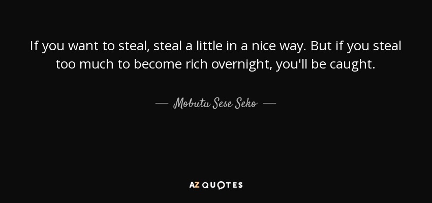If you want to steal, steal a little in a nice way. But if you steal too much to become rich overnight, you'll be caught. - Mobutu Sese Seko