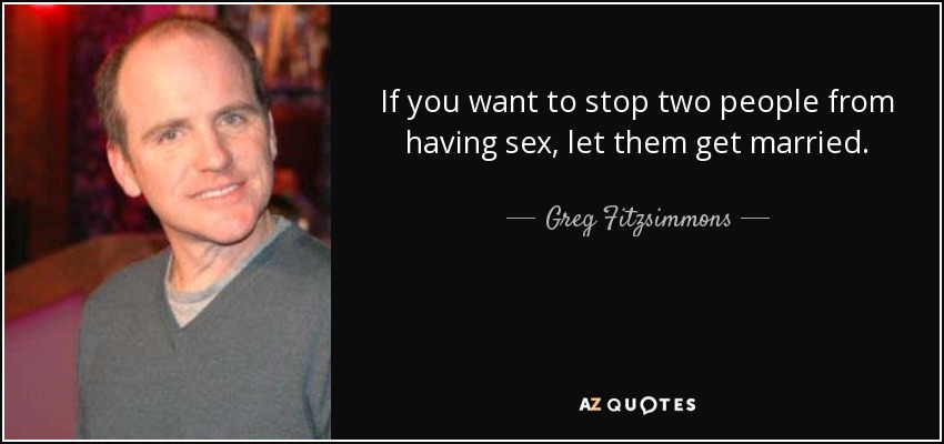 If you want to stop two people from having sex, let them get married. - Greg Fitzsimmons