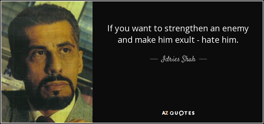 If you want to strengthen an enemy and make him exult - hate him. - Idries Shah