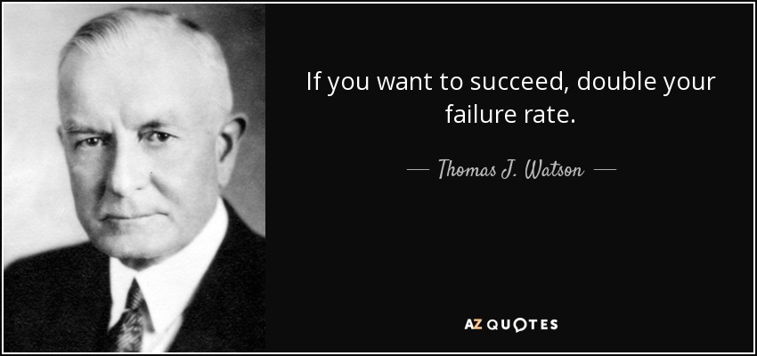 If you want to succeed, double your failure rate. - Thomas J. Watson
