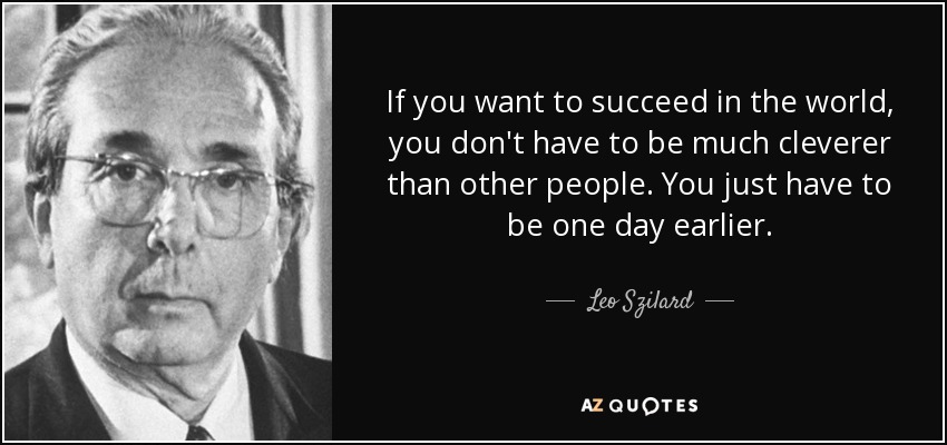 If you want to succeed in the world, you don't have to be much cleverer than other people. You just have to be one day earlier. - Leo Szilard