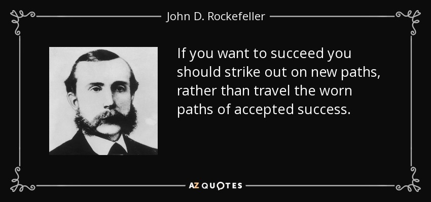 If you want to succeed you should strike out on new paths, rather than travel the worn paths of accepted success. - John D. Rockefeller