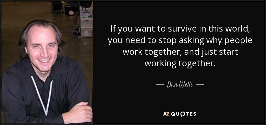 If you want to survive in this world, you need to stop asking why people work together, and just start working together. - Dan Wells