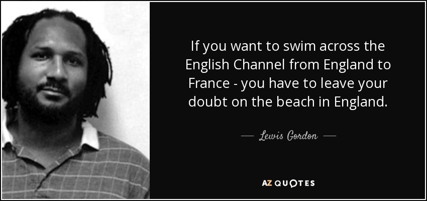 If you want to swim across the English Channel from England to France - you have to leave your doubt on the beach in England. - Lewis Gordon