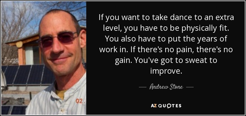 If you want to take dance to an extra level, you have to be physically fit. You also have to put the years of work in. If there's no pain, there's no gain. You've got to sweat to improve. - Andrew Stone