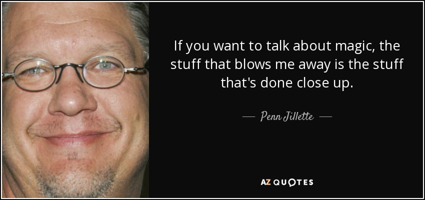 If you want to talk about magic, the stuff that blows me away is the stuff that's done close up. - Penn Jillette