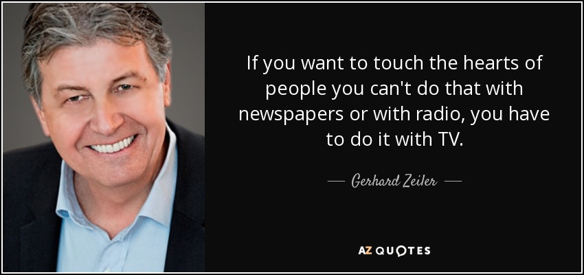If you want to touch the hearts of people you can't do that with newspapers or with radio, you have to do it with TV. - Gerhard Zeiler