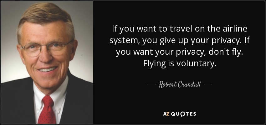 If you want to travel on the airline system, you give up your privacy. If you want your privacy, don't fly. Flying is voluntary. - Robert Crandall