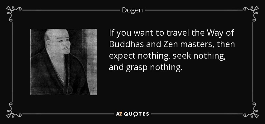 If you want to travel the Way of Buddhas and Zen masters, then expect nothing, seek nothing, and grasp nothing. - Dogen