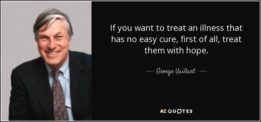 If you want to treat an illness that has no easy cure, first of all, treat them with hope. - George Vaillant