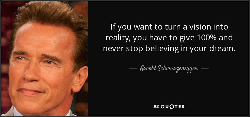 If you want to turn a vision into reality, you have to give 100% and never stop believing in your dream. - Arnold Schwarzenegger