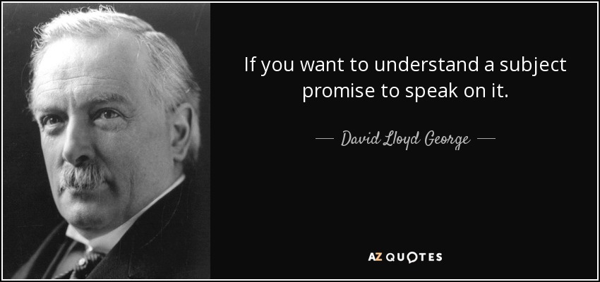 If you want to understand a subject promise to speak on it. - David Lloyd George