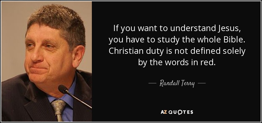 If you want to understand Jesus, you have to study the whole Bible. Christian duty is not defined solely by the words in red. - Randall Terry