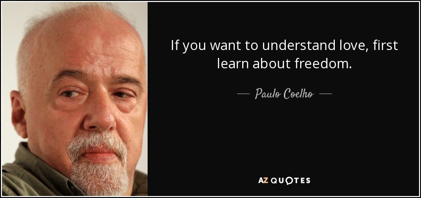 If you want to understand love, first learn about freedom. - Paulo Coelho