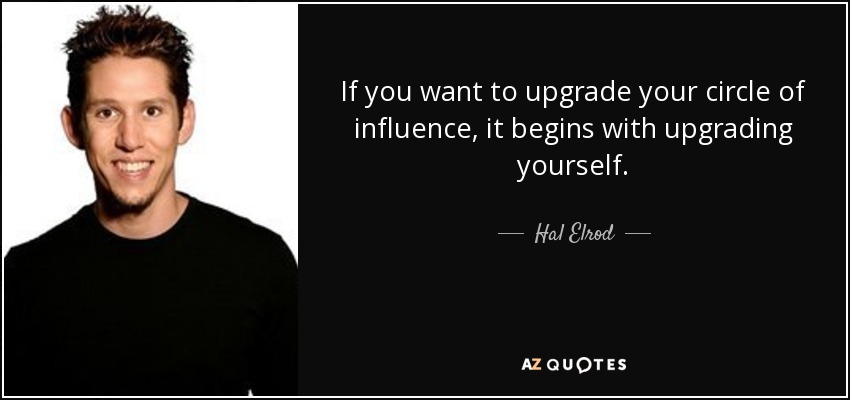 If you want to upgrade your circle of influence, it begins with upgrading yourself. - Hal Elrod