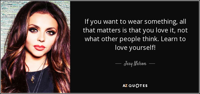 If you want to wear something, all that matters is that you love it, not what other people think. Learn to love yourself! - Jesy Nelson