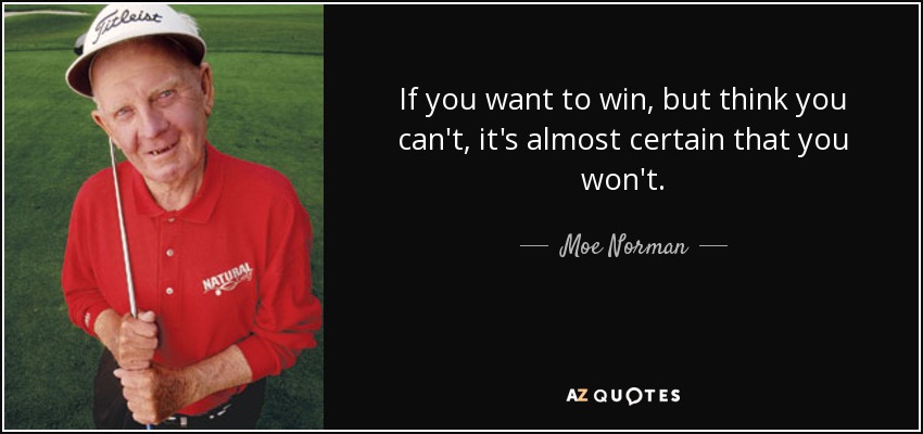 If you want to win, but think you can't, it's almost certain that you won't. - Moe Norman