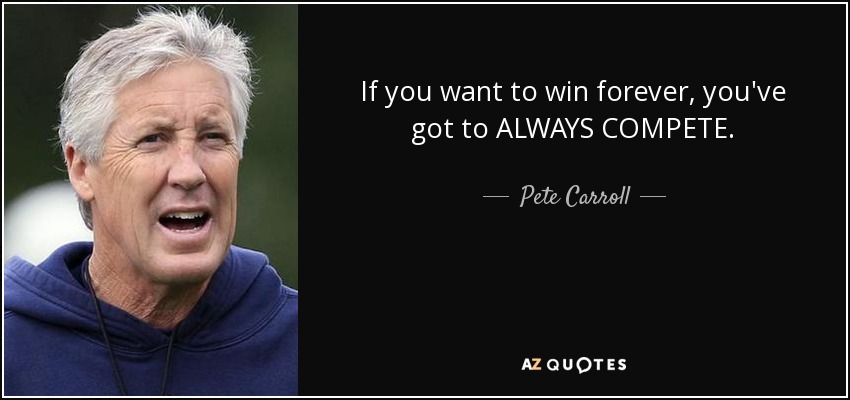 If you want to win forever, you've got to ALWAYS COMPETE. - Pete Carroll