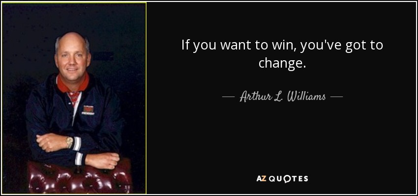 If you want to win, you've got to change. - Arthur L. Williams, Jr.