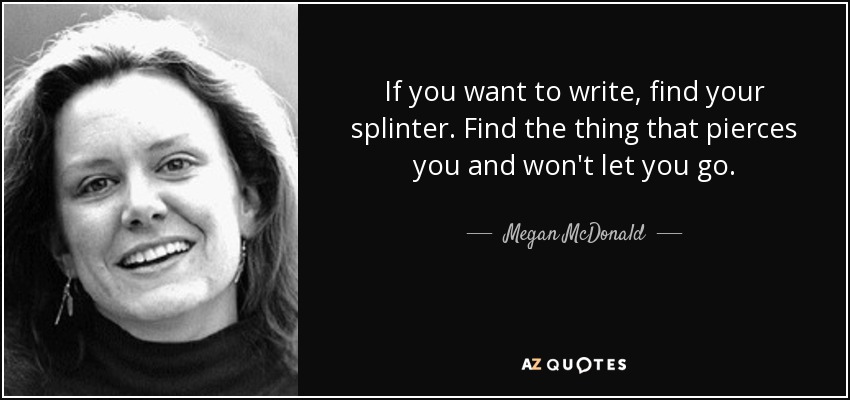 If you want to write, find your splinter. Find the thing that pierces you and won't let you go. - Megan McDonald