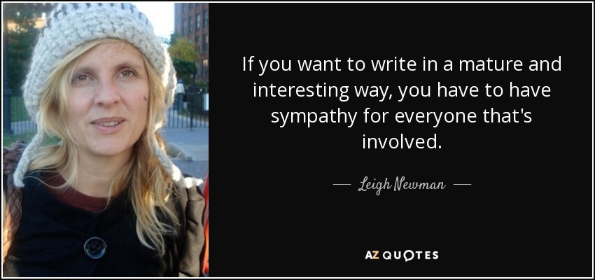 If you want to write in a mature and interesting way, you have to have sympathy for everyone that's involved. - Leigh Newman