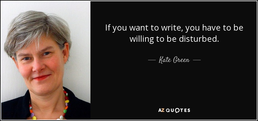 If you want to write, you have to be willing to be disturbed. - Kate Green