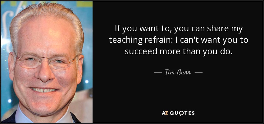 If you want to, you can share my teaching refrain: I can't want you to succeed more than you do. - Tim Gunn