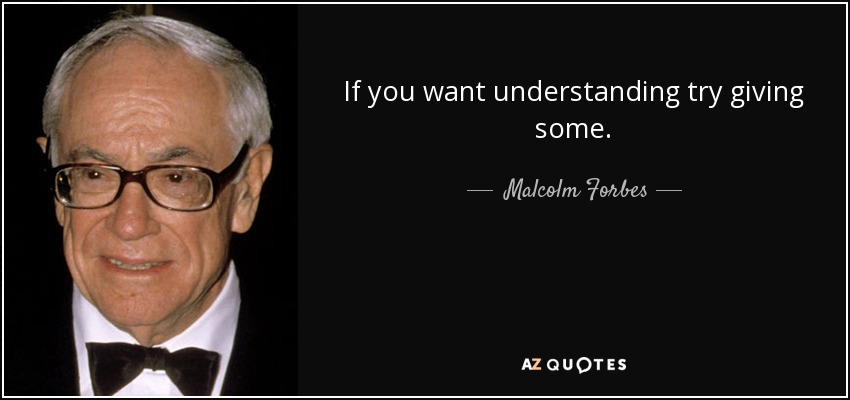If you want understanding try giving some. - Malcolm Forbes