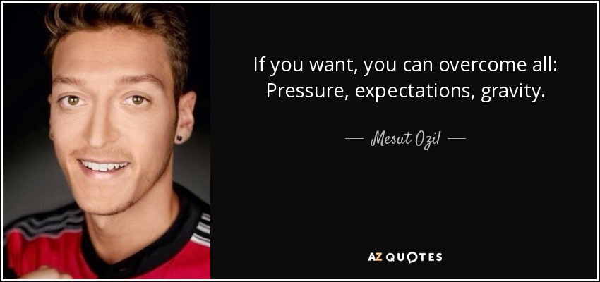 If you want, you can overcome all: Pressure, expectations, gravity. - Mesut Ozil