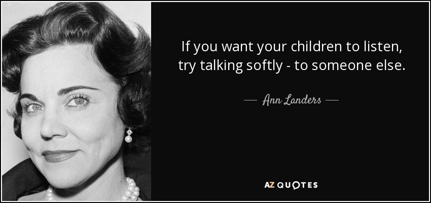 If you want your children to listen, try talking softly - to someone else. - Ann Landers