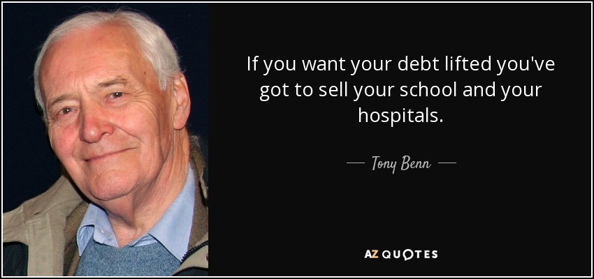If you want your debt lifted you've got to sell your school and your hospitals. - Tony Benn