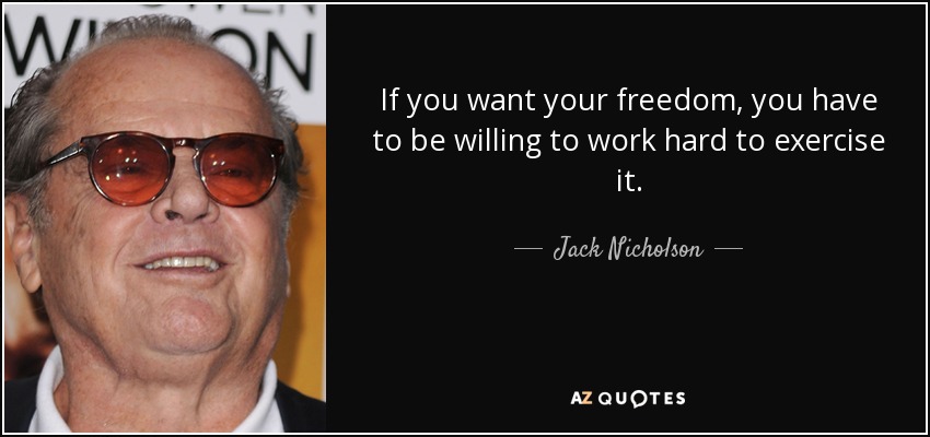 If you want your freedom, you have to be willing to work hard to exercise it. - Jack Nicholson