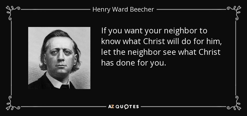 If you want your neighbor to know what Christ will do for him, let the neighbor see what Christ has done for you. - Henry Ward Beecher