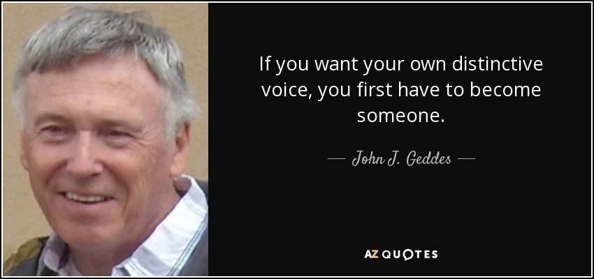 If you want your own distinctive voice, you first have to become someone. - John J. Geddes