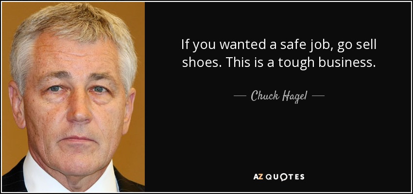If you wanted a safe job, go sell shoes. This is a tough business. - Chuck Hagel