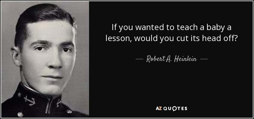 If you wanted to teach a baby a lesson, would you cut its head off? - Robert A. Heinlein