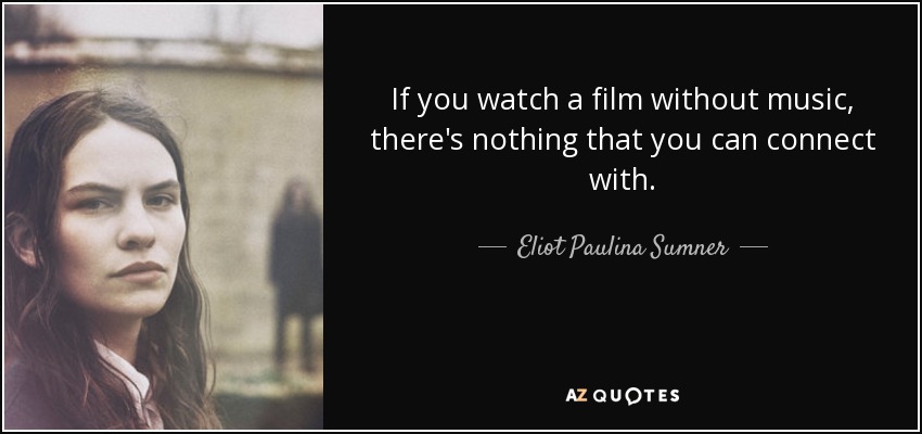 If you watch a film without music, there's nothing that you can connect with. - Eliot Paulina Sumner