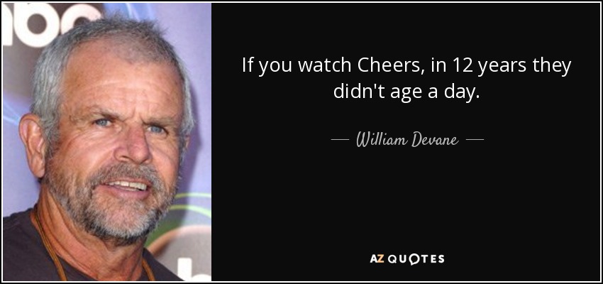If you watch Cheers, in 12 years they didn't age a day. - William Devane