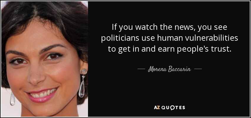 If you watch the news, you see politicians use human vulnerabilities to get in and earn people's trust. - Morena Baccarin