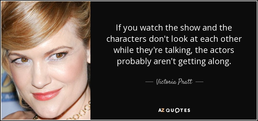 If you watch the show and the characters don't look at each other while they're talking, the actors probably aren't getting along. - Victoria Pratt