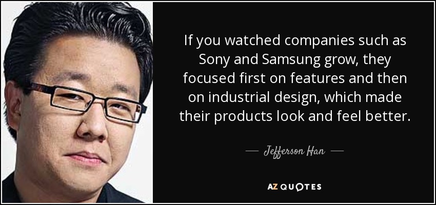 If you watched companies such as Sony and Samsung grow, they focused first on features and then on industrial design, which made their products look and feel better. - Jefferson Han