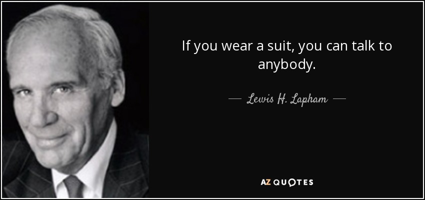 If you wear a suit, you can talk to anybody. - Lewis H. Lapham