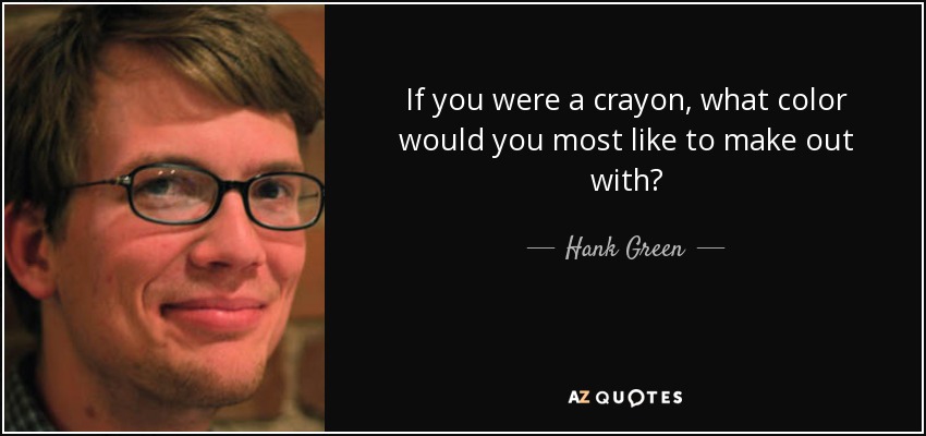 If you were a crayon, what color would you most like to make out with? - Hank Green