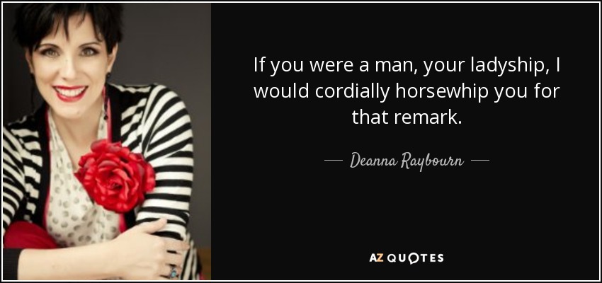 If you were a man, your ladyship, I would cordially horsewhip you for that remark. - Deanna Raybourn
