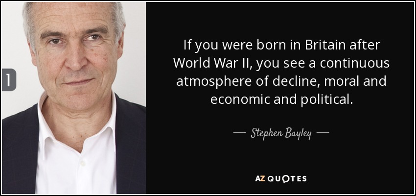 If you were born in Britain after World War II, you see a continuous atmosphere of decline, moral and economic and political. - Stephen Bayley