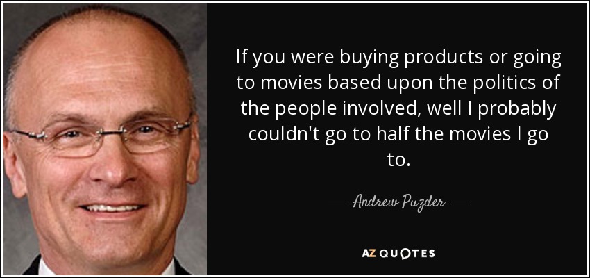 If you were buying products or going to movies based upon the politics of the people involved, well I probably couldn't go to half the movies I go to. - Andrew Puzder
