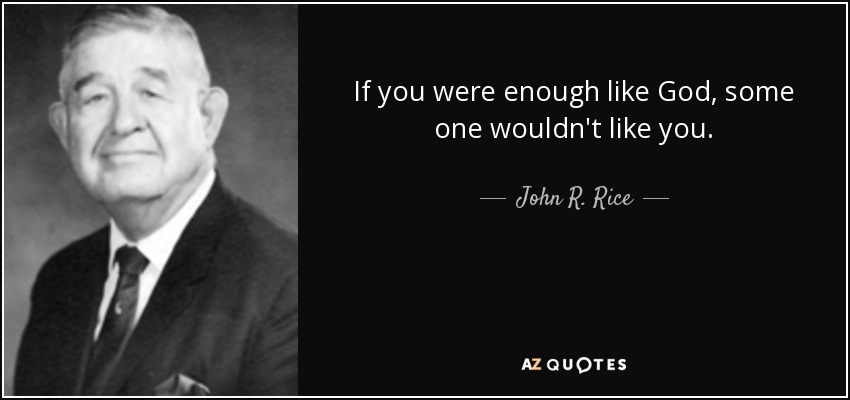 If you were enough like God, some one wouldn't like you. - John R. Rice