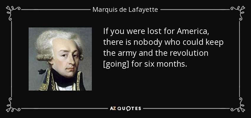 If you were lost for America, there is nobody who could keep the army and the revolution [going] for six months. - Marquis de Lafayette